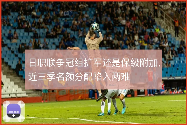 日职联争冠组扩军还是保级附加，近三季名额分配陷入两难