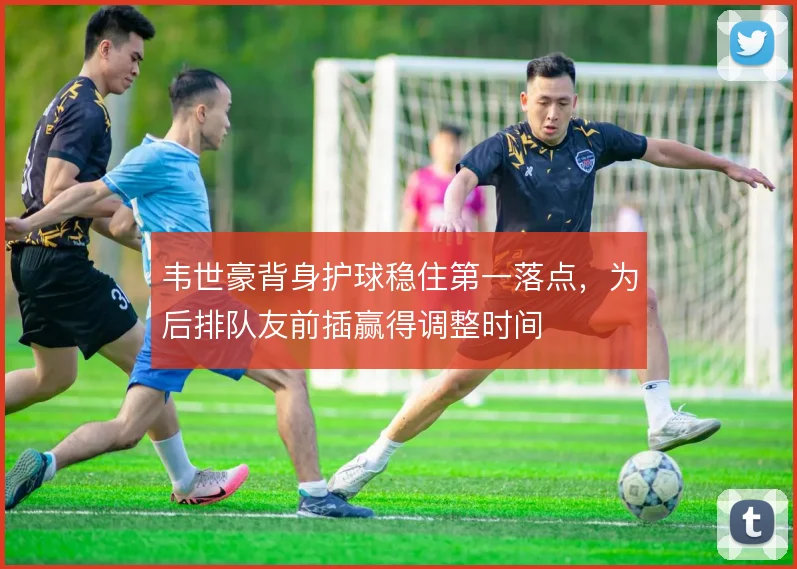韦世豪背身护球稳住第一落点，为后排队友前插赢得调整时间